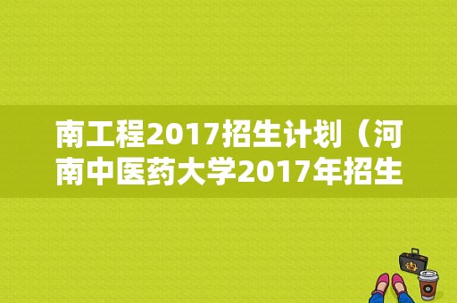 南工程2017招生计划（河南中医药大学2017年招生计划）