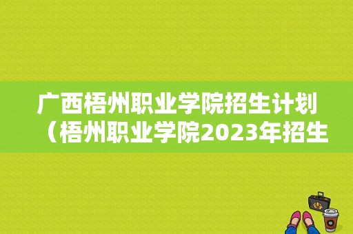 广西梧州职业学院招生计划（梧州职业学院2023年招生计划录取线）