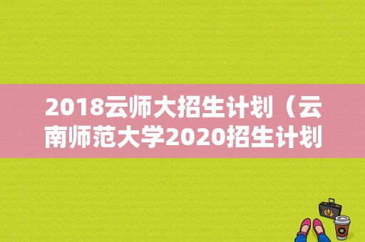 2018云师大招生计划（云南师范大学2020招生计划表）