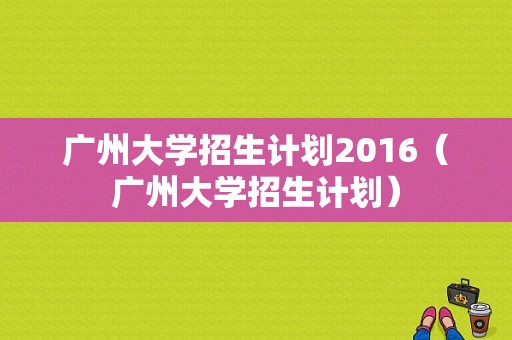 广州大学招生计划2016（广州大学招生计划）