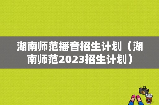 湖南师范播音招生计划（湖南师范2023招生计划）