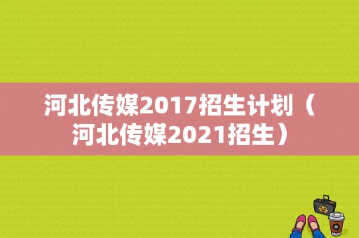 河北传媒2017招生计划（河北传媒2021招生）