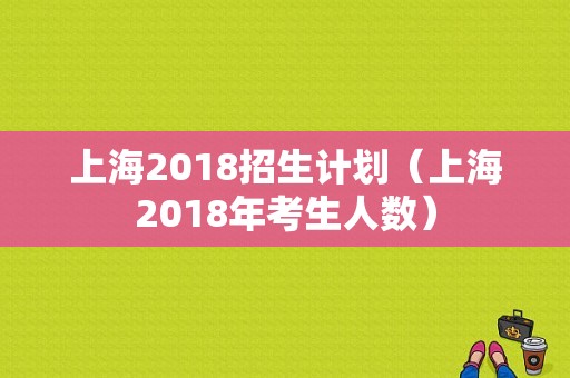 上海2018招生计划（上海2018年考生人数）