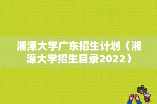 湘潭大学广东招生计划（湘潭大学招生目录2022）