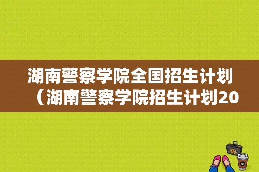 湖南警察学院全国招生计划（湖南警察学院招生计划2023）