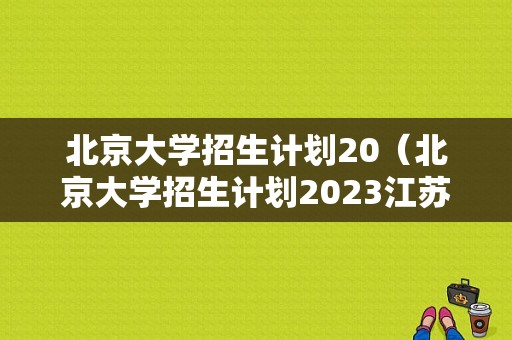 北京大学招生计划20（北京大学招生计划2023江苏招生）
