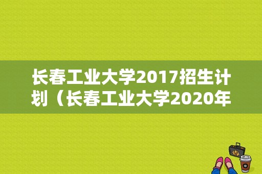长春工业大学2017招生计划（长春工业大学2020年招生人数）