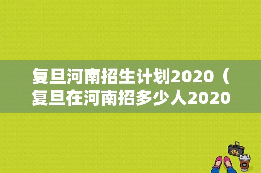 复旦河南招生计划2020（复旦在河南招多少人2020）