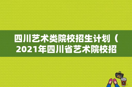 四川艺术类院校招生计划（2021年四川省艺术院校招生报考指南）
