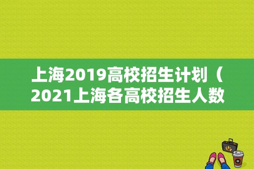 上海2019高校招生计划（2021上海各高校招生人数）