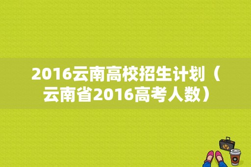 2016云南高校招生计划（云南省2016高考人数）