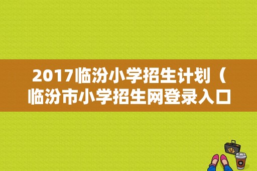 2017临汾小学招生计划（临汾市小学招生网登录入口）