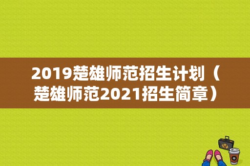 2019楚雄师范招生计划（楚雄师范2021招生简章）
