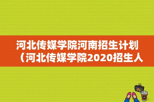 河北传媒学院河南招生计划（河北传媒学院2020招生人数）