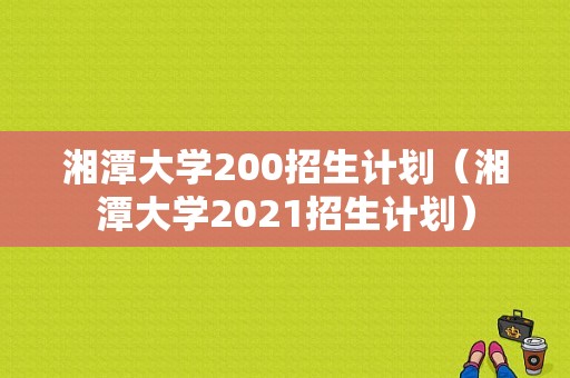 湘潭大学200招生计划（湘潭大学2021招生计划）
