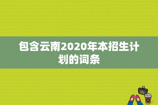 包含云南2020年本招生计划的词条