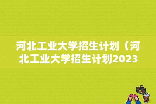 河北工业大学招生计划（河北工业大学招生计划2023年级）