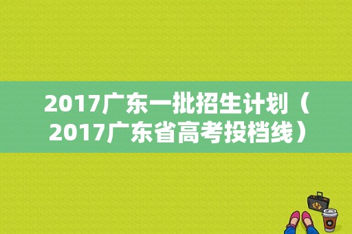 2017广东一批招生计划（2017广东省高考投档线）