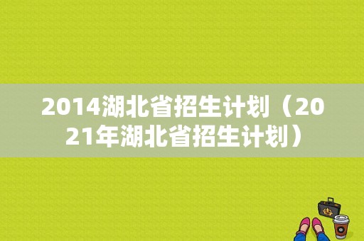 2014湖北省招生计划（2021年湖北省招生计划）