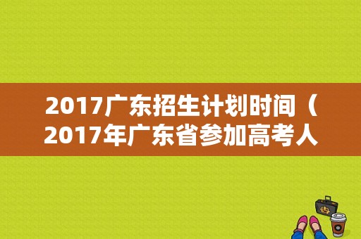 2017广东招生计划时间（2017年广东省参加高考人数）