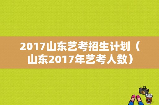 2017山东艺考招生计划（山东2017年艺考人数）